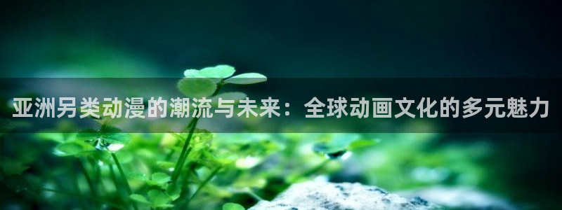 樱花动漫观看正版平台：亚洲另类动漫的潮流与未来：全球动画文化的多元魅力