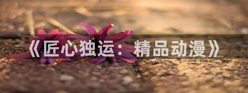 天使降临我身边樱花动漫：《匠心独运：精品动漫》